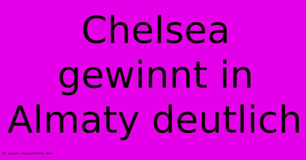 Chelsea Gewinnt In Almaty Deutlich