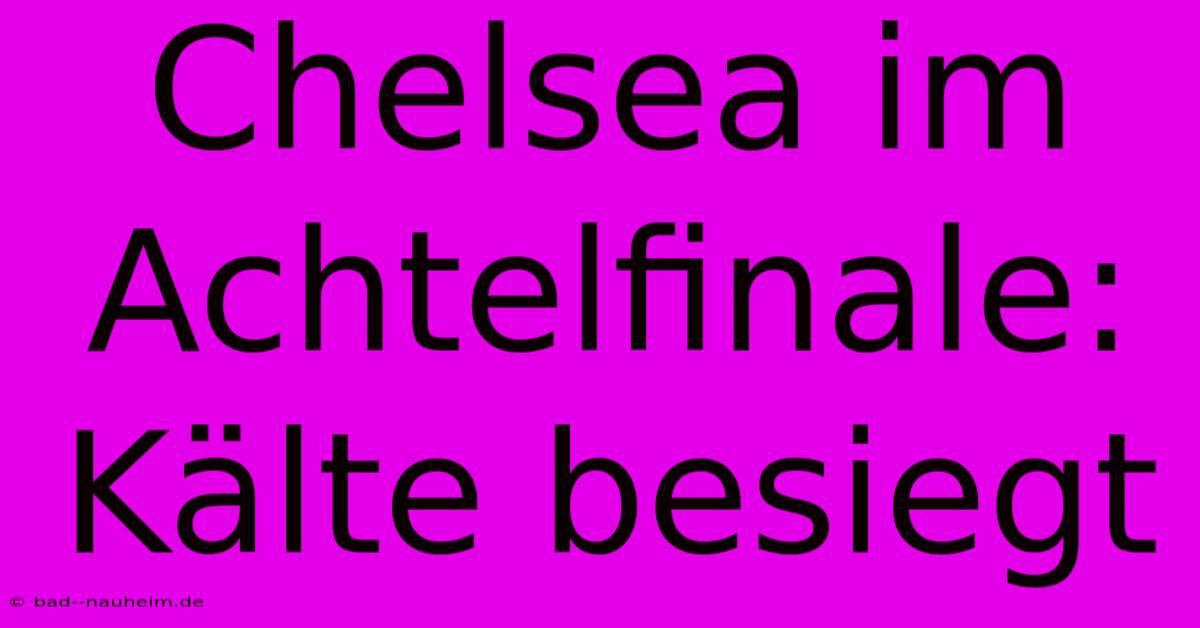 Chelsea Im Achtelfinale: Kälte Besiegt