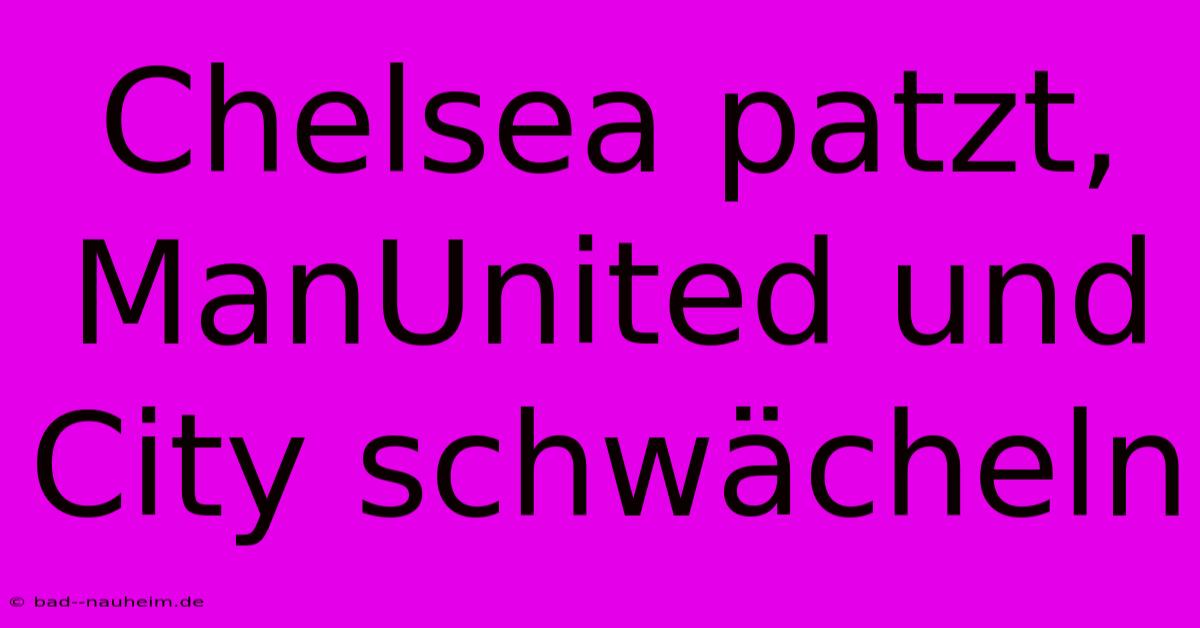 Chelsea Patzt, ManUnited Und City Schwächeln