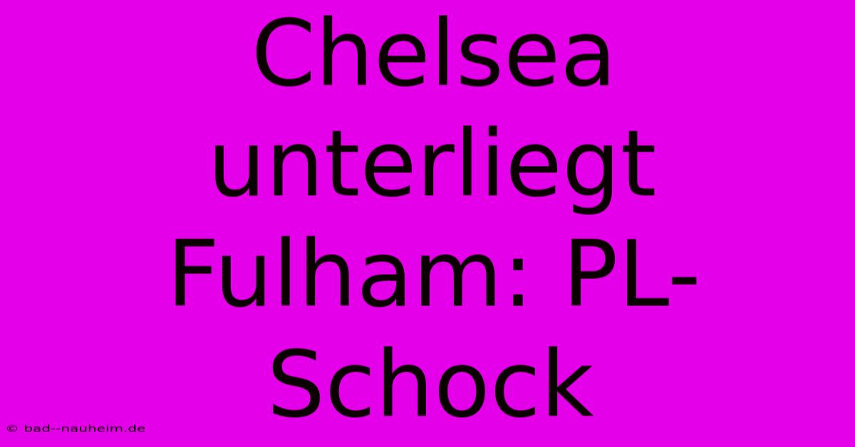 Chelsea Unterliegt Fulham: PL-Schock