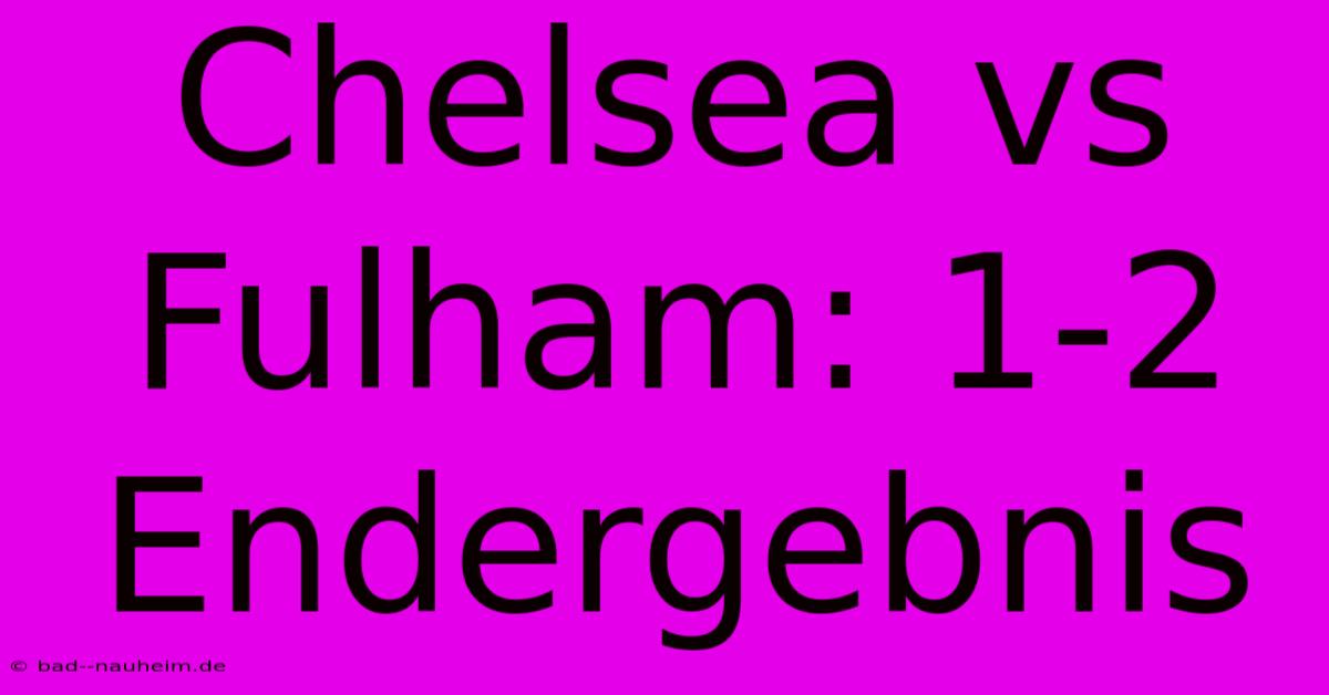 Chelsea Vs Fulham: 1-2 Endergebnis