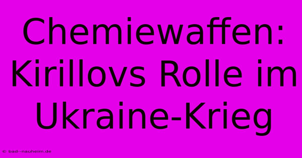 Chemiewaffen: Kirillovs Rolle Im Ukraine-Krieg