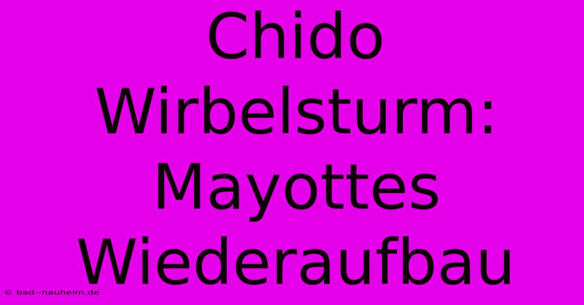 Chido Wirbelsturm: Mayottes Wiederaufbau