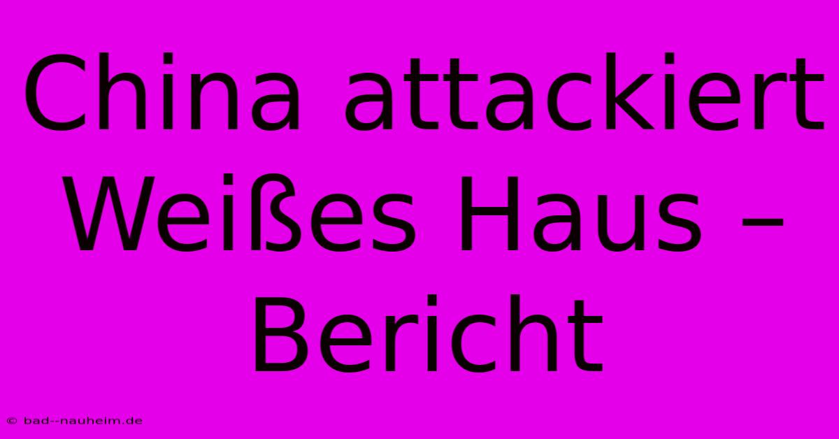 China Attackiert Weißes Haus – Bericht