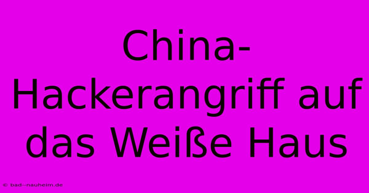 China-Hackerangriff Auf Das Weiße Haus