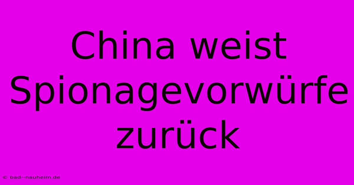 China Weist Spionagevorwürfe Zurück