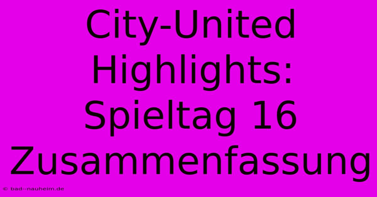 City-United Highlights: Spieltag 16 Zusammenfassung