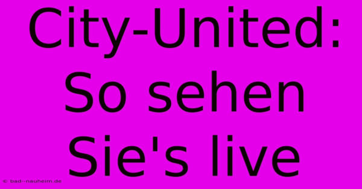 City-United: So Sehen Sie's Live