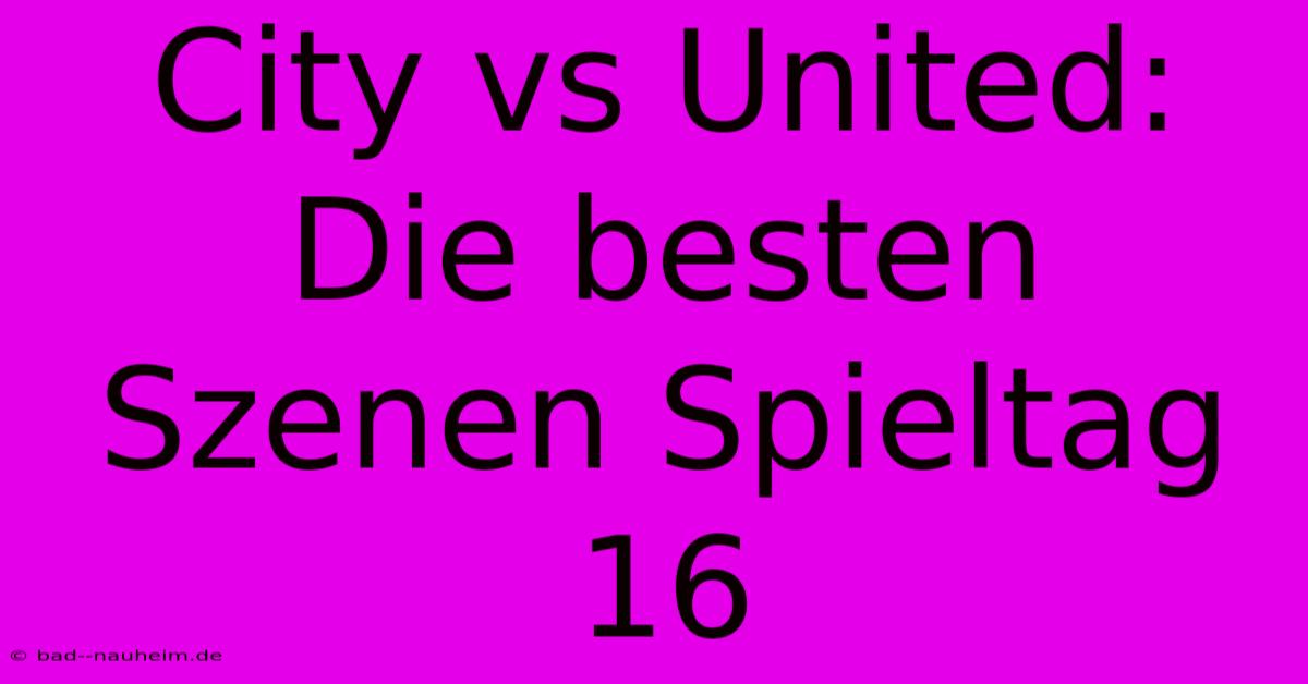 City Vs United: Die Besten Szenen Spieltag 16