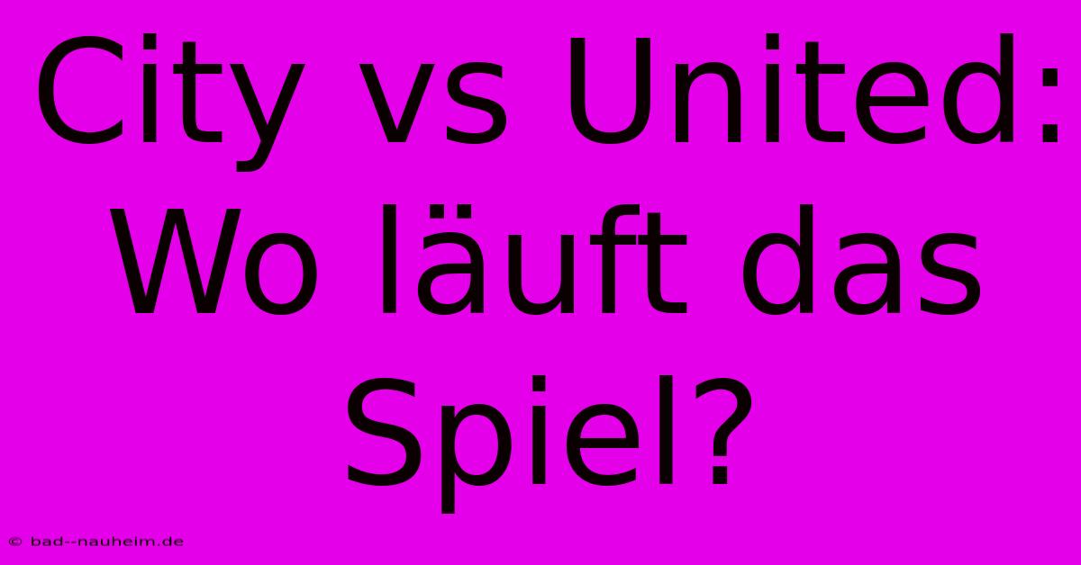 City Vs United: Wo Läuft Das Spiel?