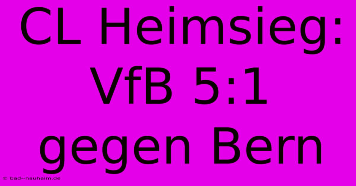 CL Heimsieg: VfB 5:1 Gegen Bern