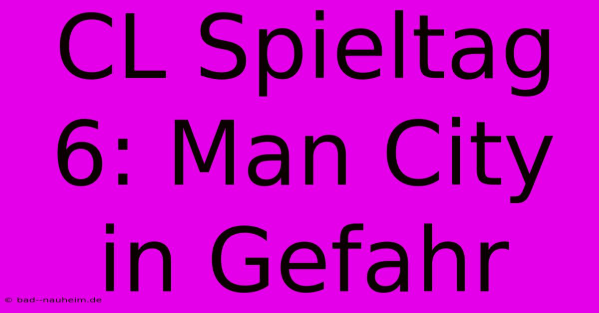 CL Spieltag 6: Man City In Gefahr