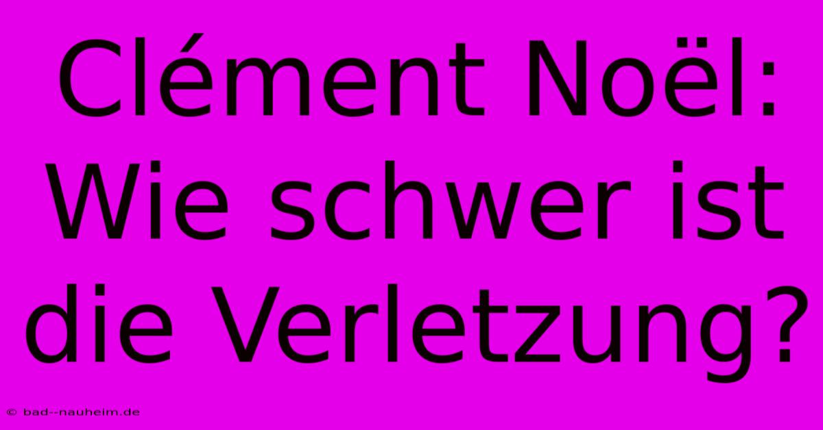 Clément Noël: Wie Schwer Ist Die Verletzung?