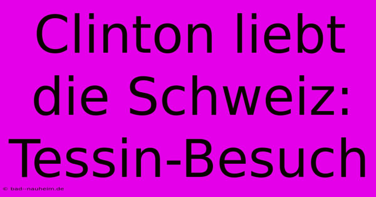 Clinton Liebt Die Schweiz: Tessin-Besuch