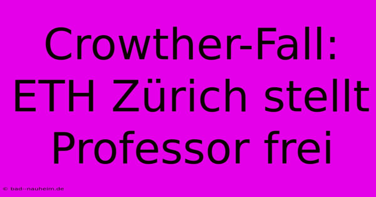 Crowther-Fall: ETH Zürich Stellt Professor Frei