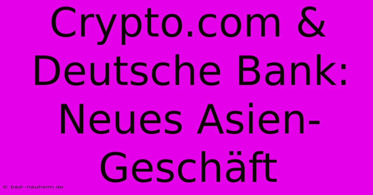 Crypto.com & Deutsche Bank: Neues Asien-Geschäft