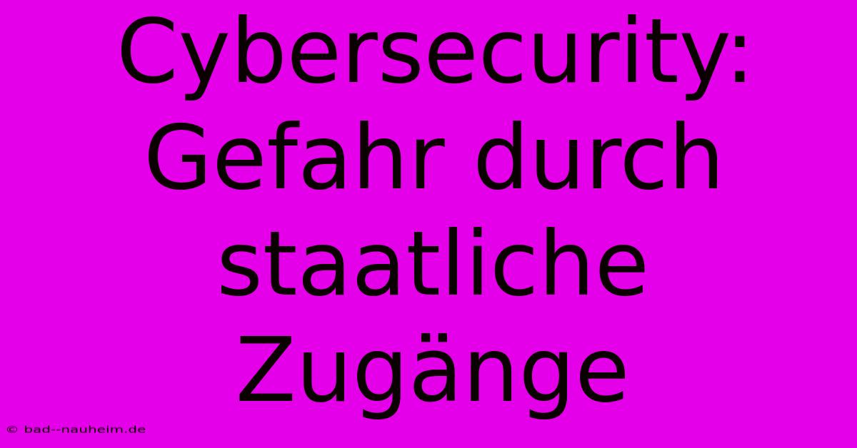 Cybersecurity: Gefahr Durch Staatliche Zugänge