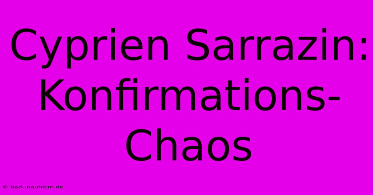 Cyprien Sarrazin: Konfirmations-Chaos