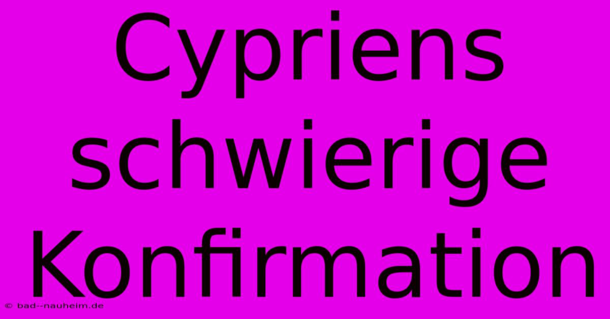 Cypriens Schwierige Konfirmation