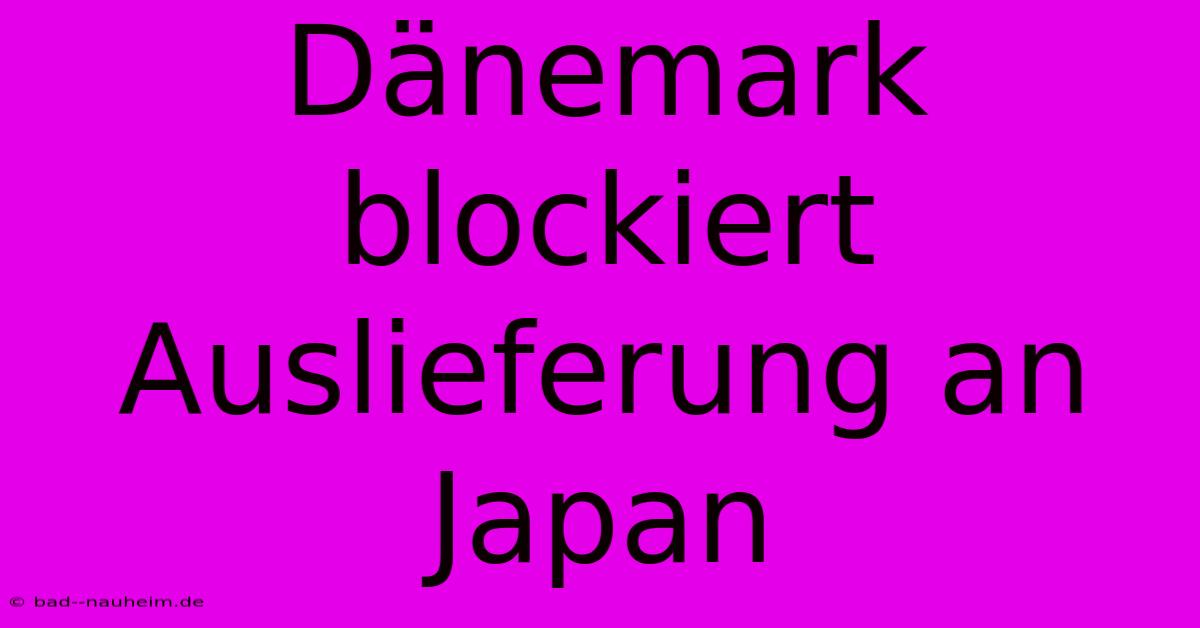 Dänemark Blockiert Auslieferung An Japan