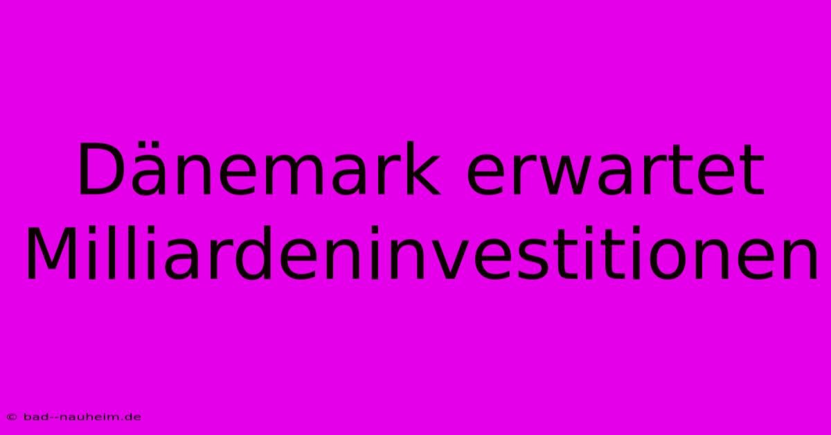 Dänemark Erwartet Milliardeninvestitionen