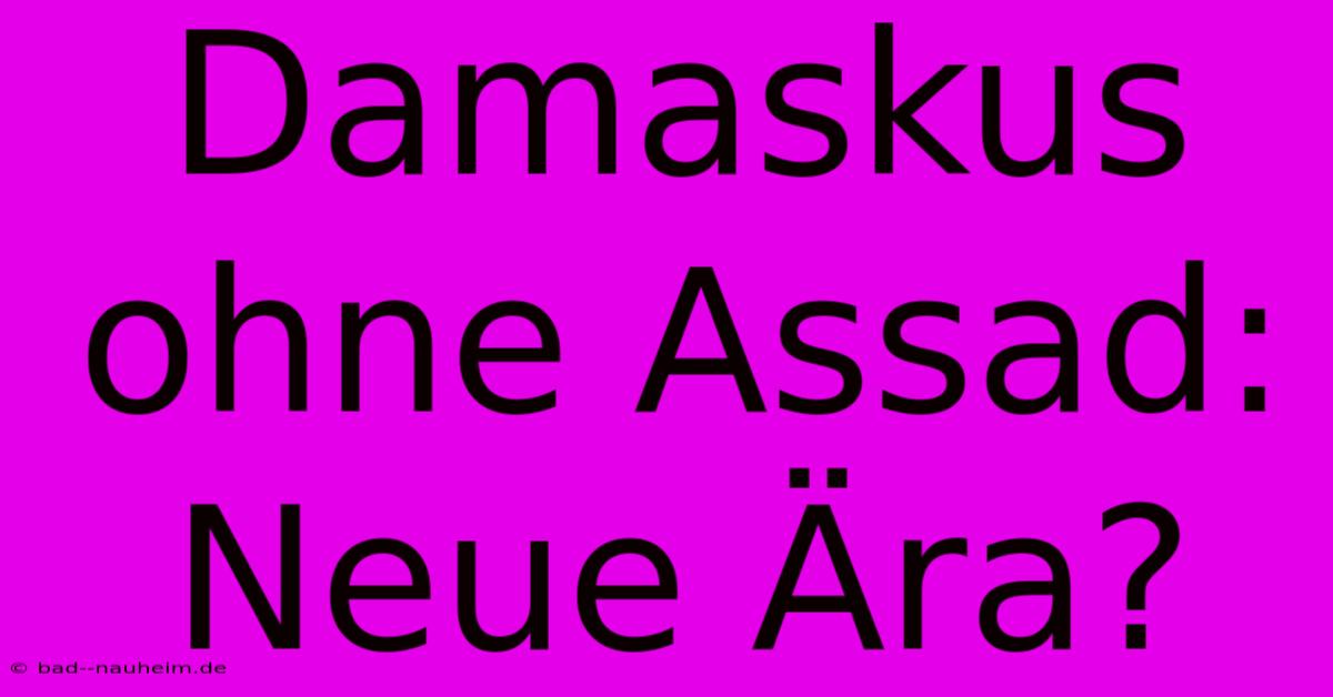 Damaskus Ohne Assad: Neue Ära?