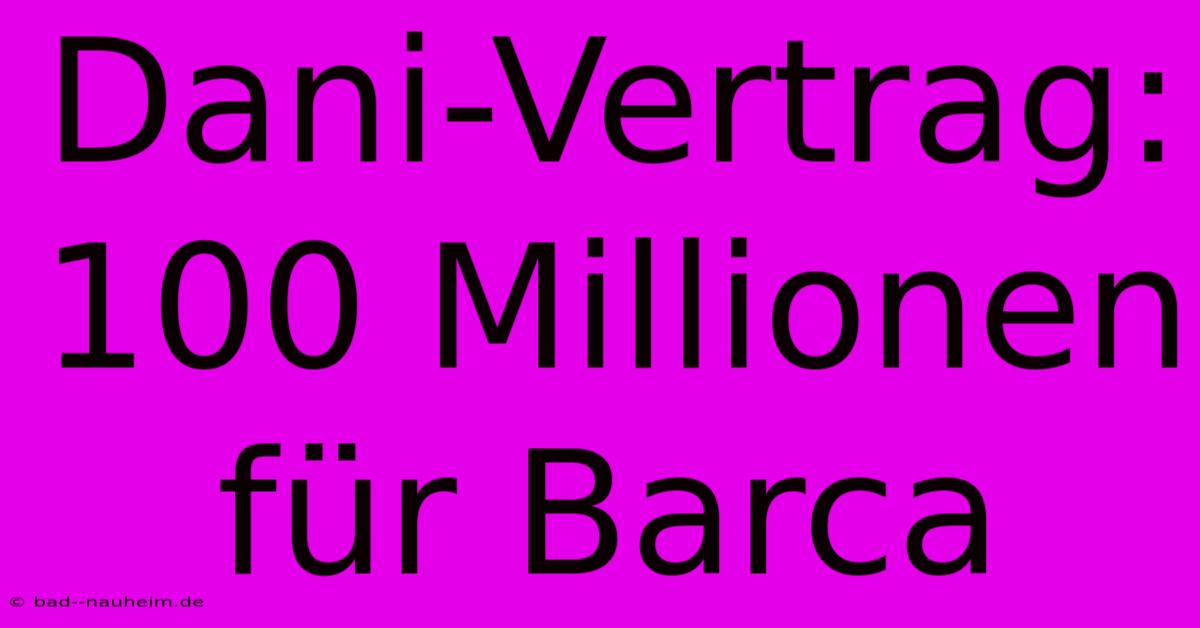 Dani-Vertrag: 100 Millionen Für Barca