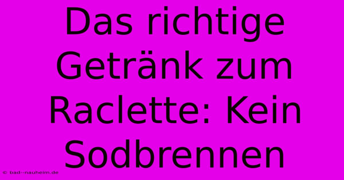 Das Richtige Getränk Zum Raclette: Kein Sodbrennen