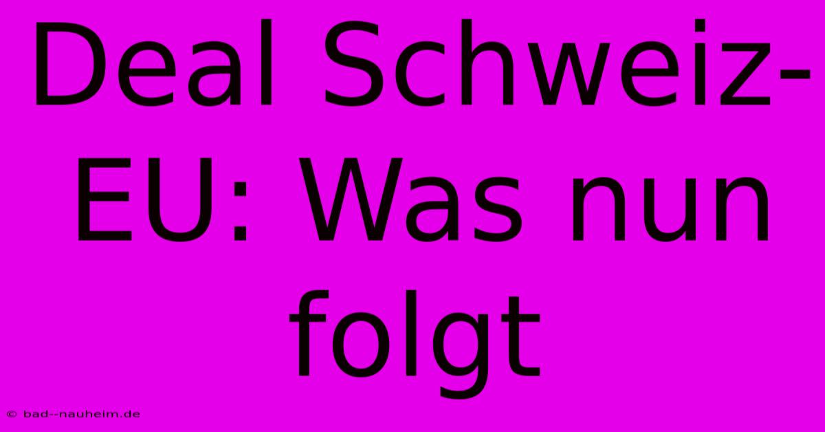 Deal Schweiz-EU: Was Nun Folgt