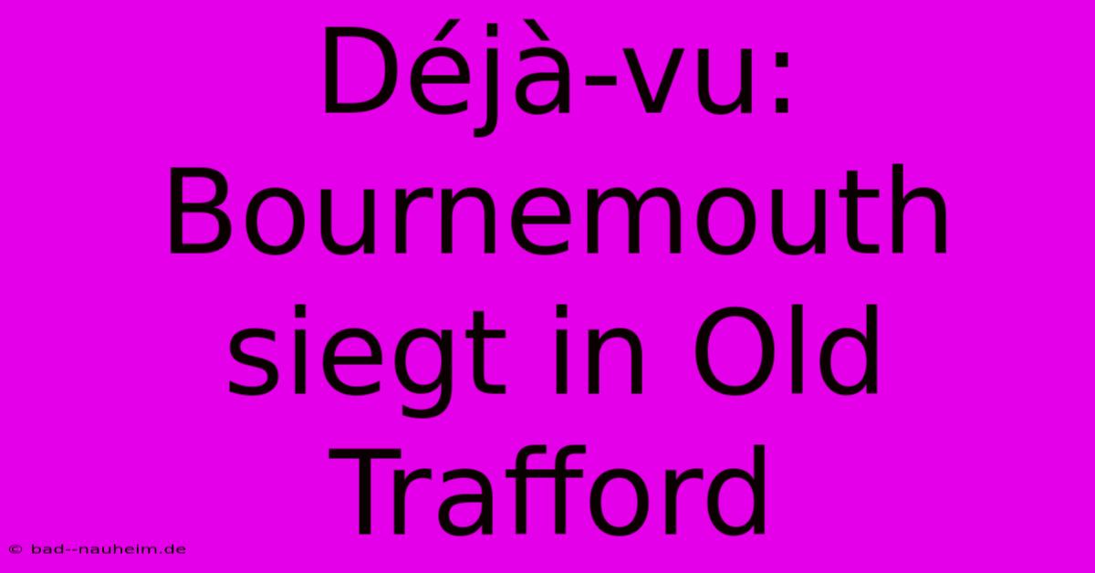 Déjà-vu: Bournemouth Siegt In Old Trafford