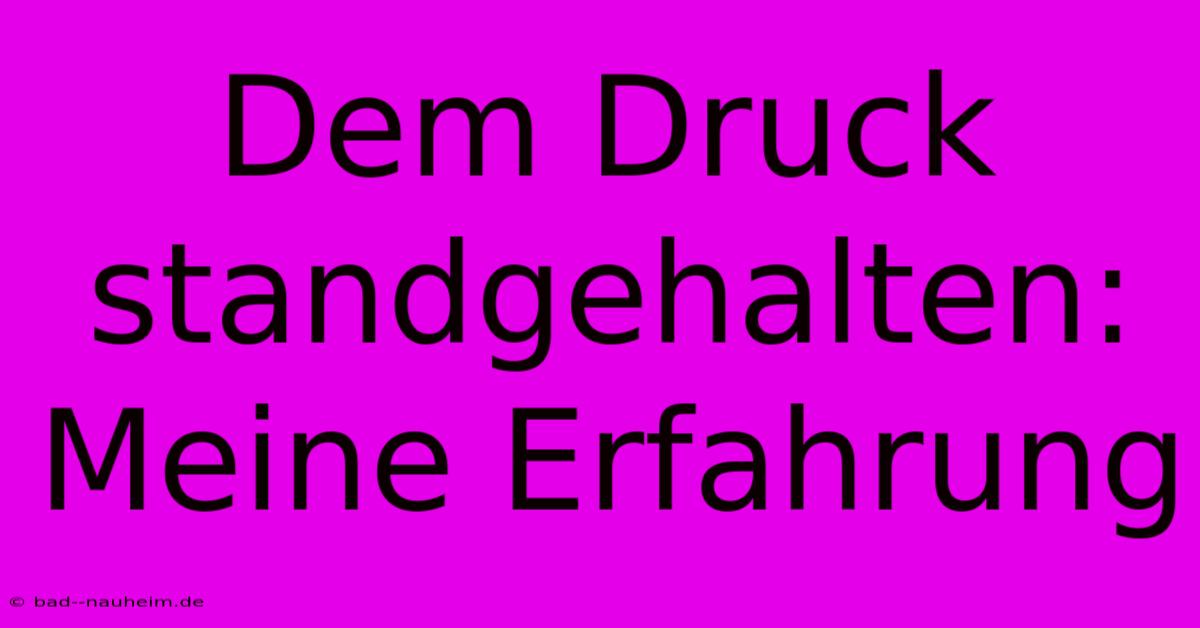 Dem Druck Standgehalten:  Meine Erfahrung