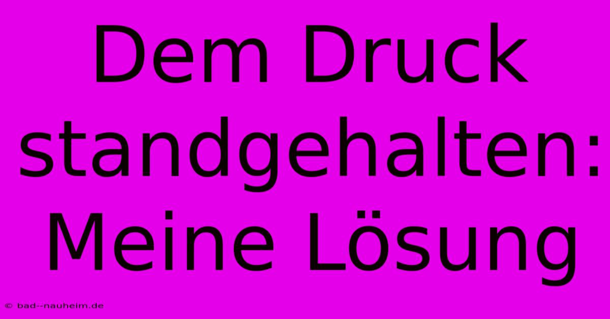 Dem Druck Standgehalten:  Meine Lösung