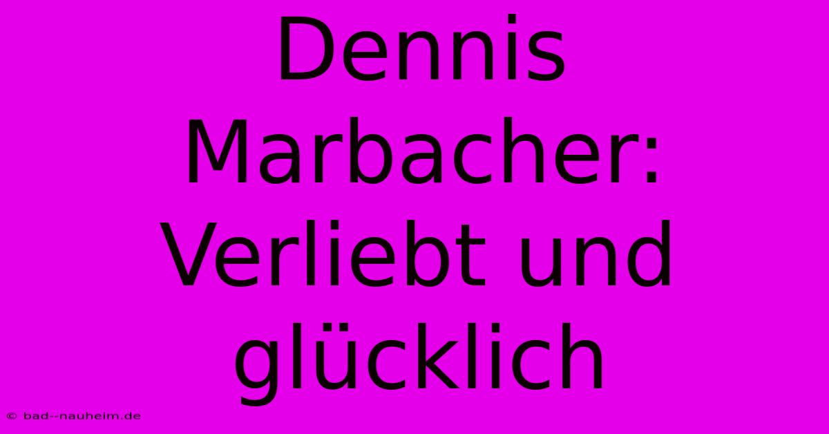 Dennis Marbacher: Verliebt Und Glücklich