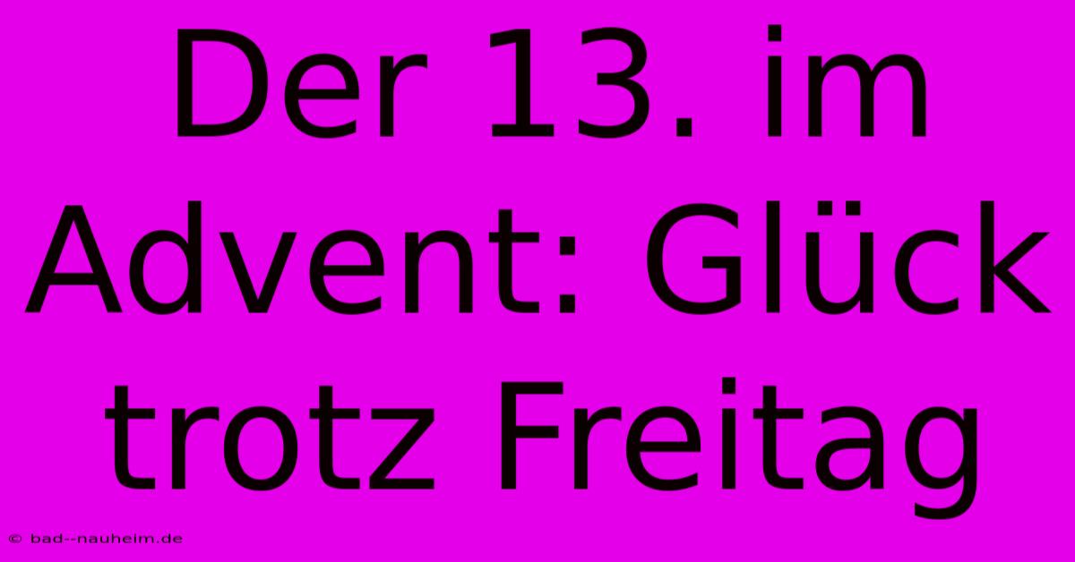 Der 13. Im Advent: Glück Trotz Freitag