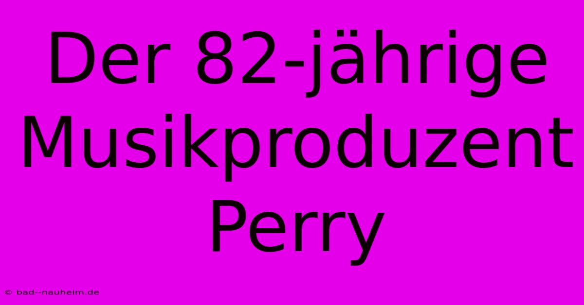 Der 82-jährige Musikproduzent Perry