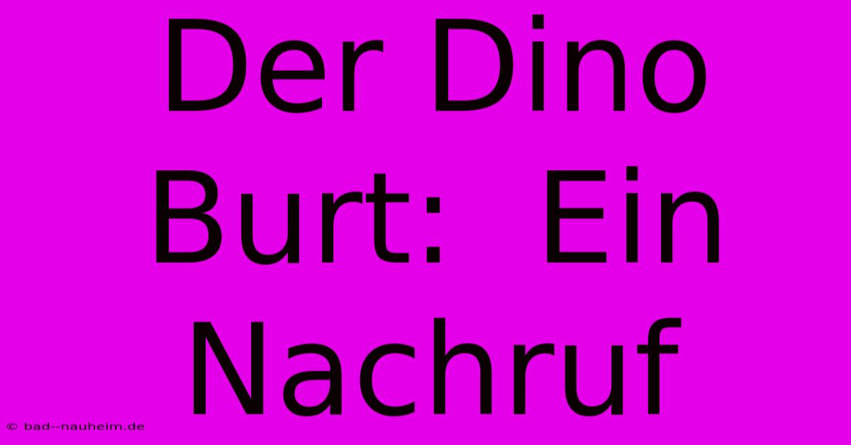 Der Dino Burt:  Ein Nachruf