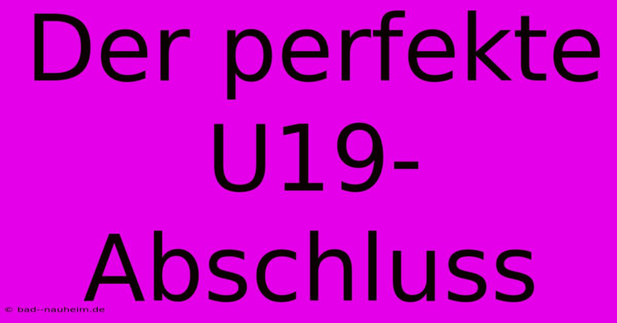 Der Perfekte U19-Abschluss