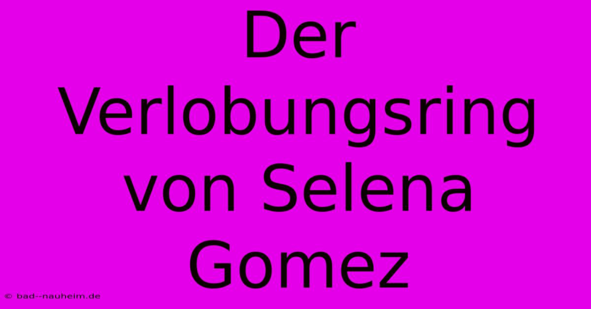 Der Verlobungsring Von Selena Gomez