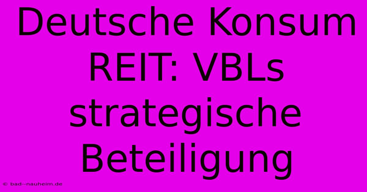 Deutsche Konsum REIT: VBLs Strategische Beteiligung