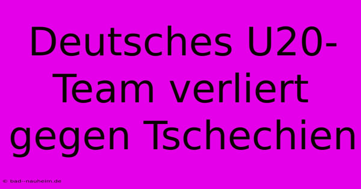 Deutsches U20-Team Verliert Gegen Tschechien