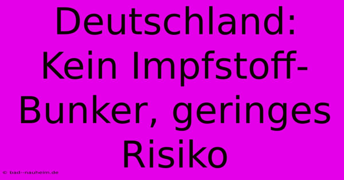 Deutschland: Kein Impfstoff-Bunker, Geringes Risiko