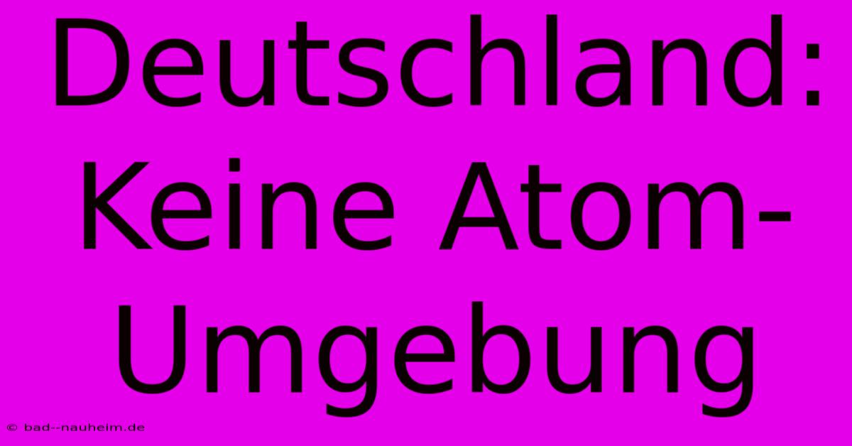 Deutschland: Keine Atom-Umgebung