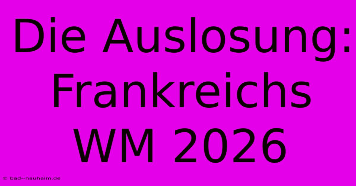 Die Auslosung: Frankreichs WM 2026