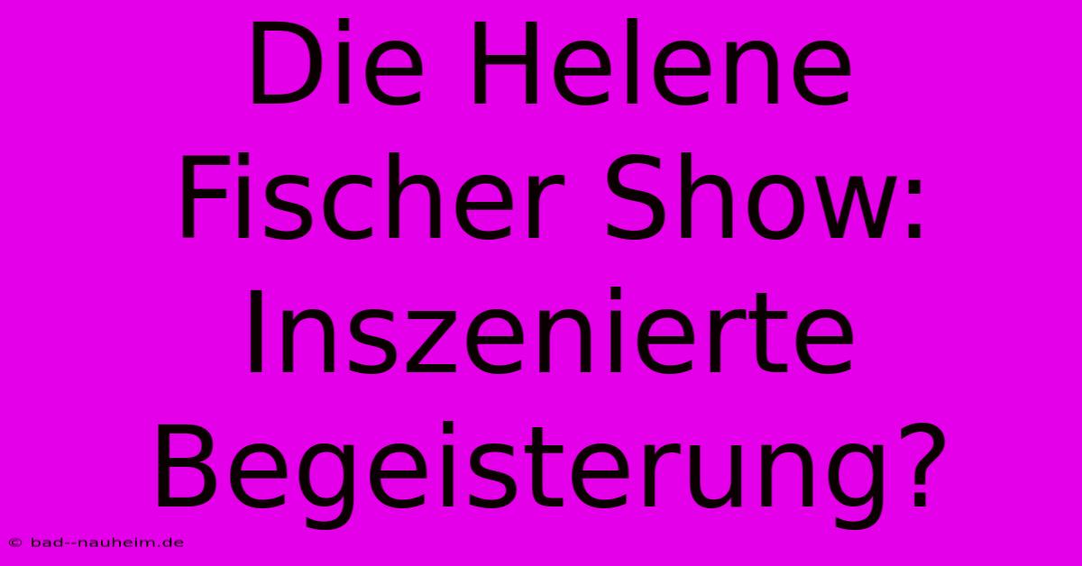 Die Helene Fischer Show:  Inszenierte Begeisterung?