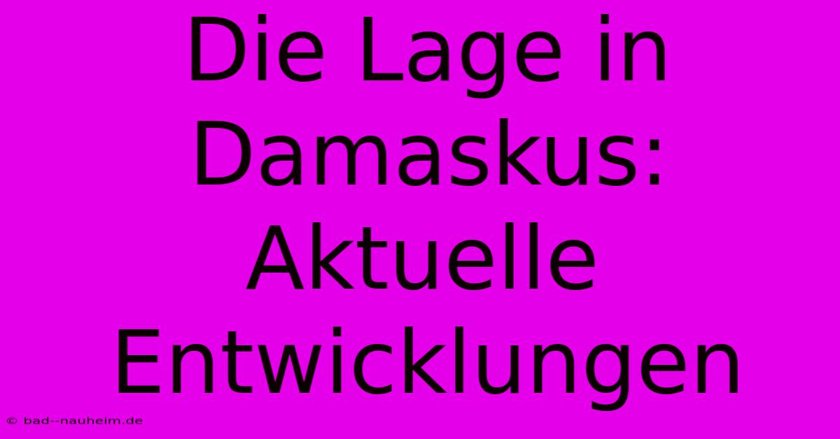 Die Lage In Damaskus: Aktuelle Entwicklungen