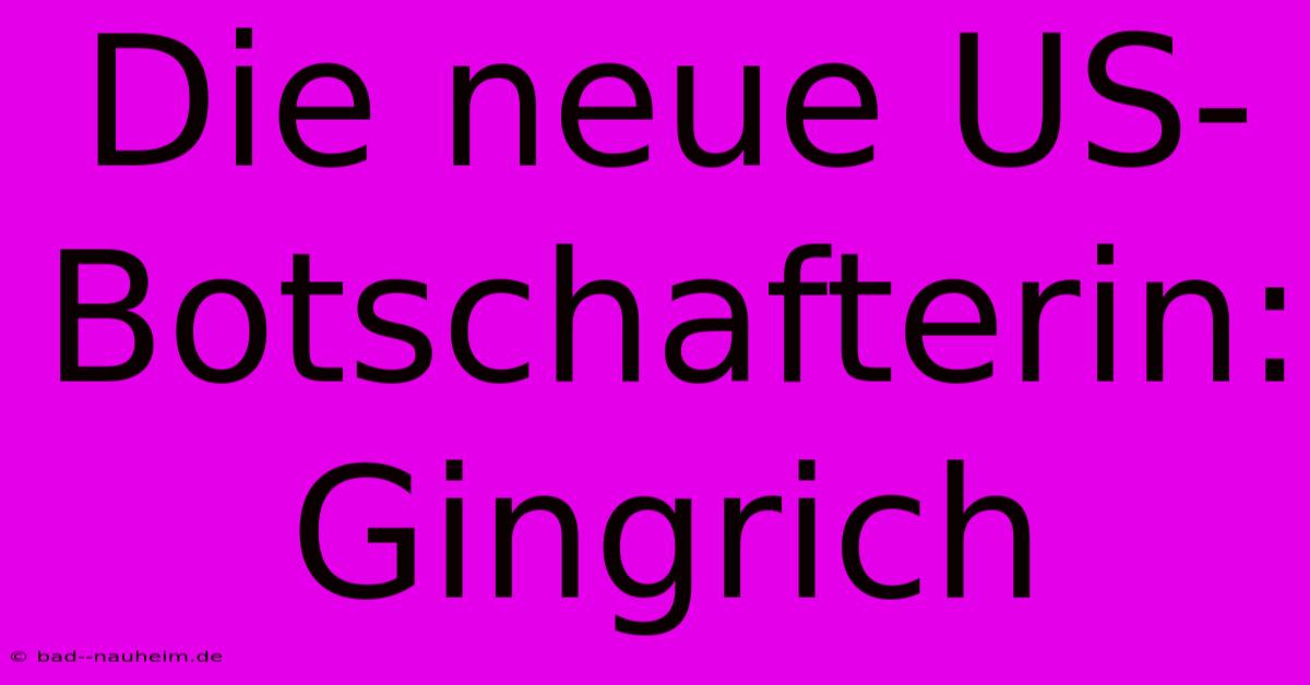 Die Neue US-Botschafterin: Gingrich