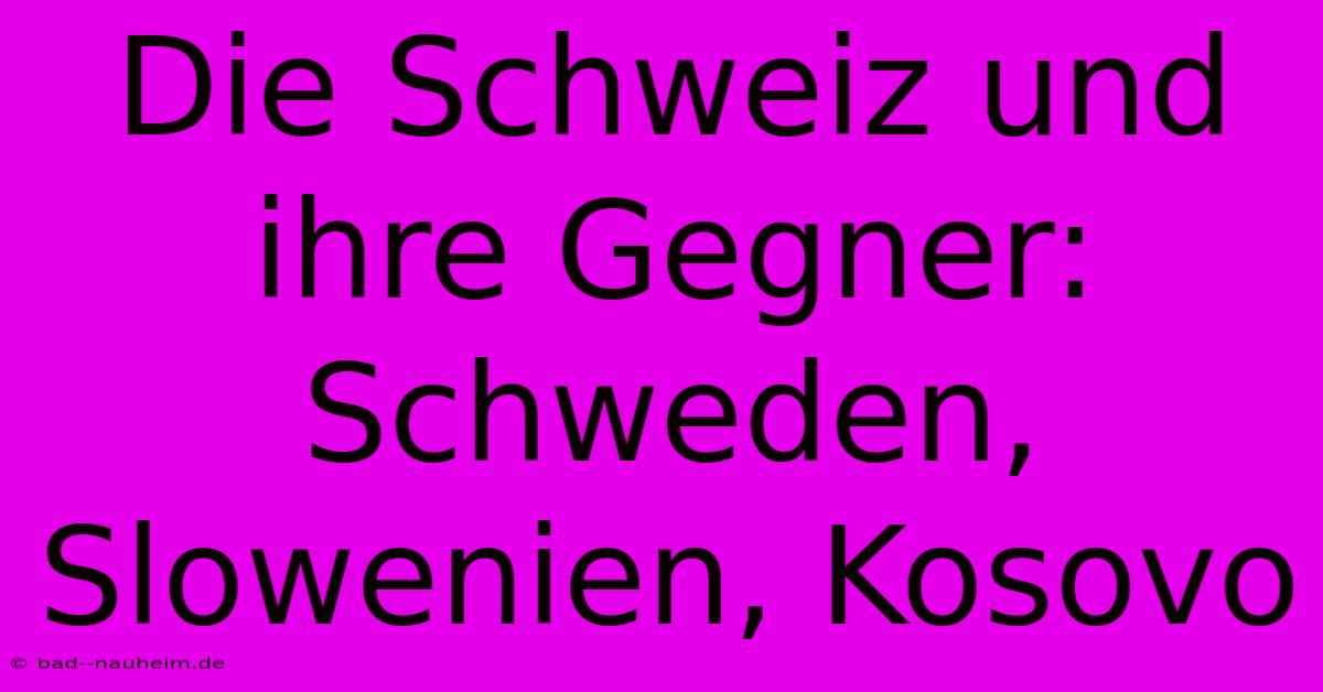 Die Schweiz Und Ihre Gegner: Schweden, Slowenien, Kosovo