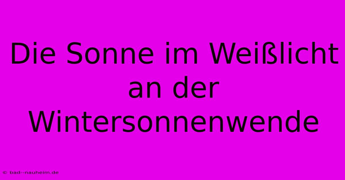 Die Sonne Im Weißlicht An Der Wintersonnenwende