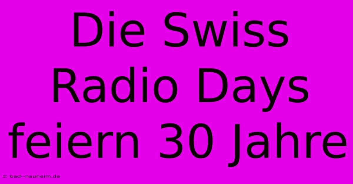 Die Swiss Radio Days Feiern 30 Jahre