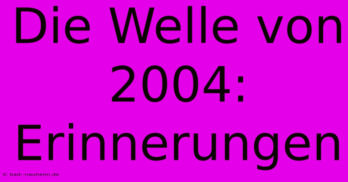 Die Welle Von 2004: Erinnerungen